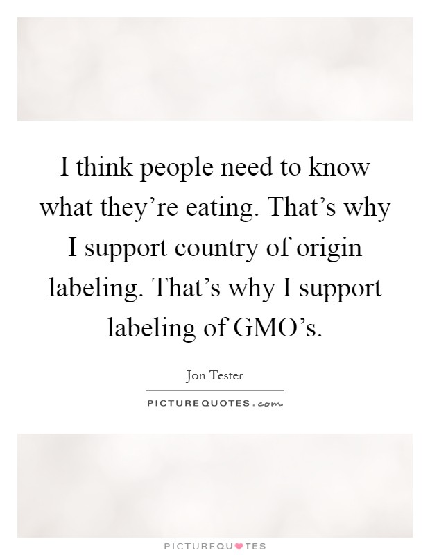 I think people need to know what they're eating. That's why I support country of origin labeling. That's why I support labeling of GMO's. Picture Quote #1