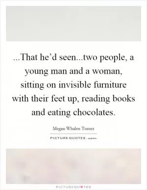 ...That he’d seen...two people, a young man and a woman, sitting on invisible furniture with their feet up, reading books and eating chocolates Picture Quote #1