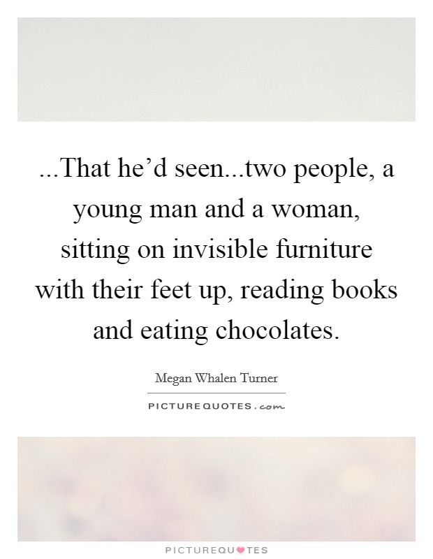 ...That he'd seen...two people, a young man and a woman, sitting on invisible furniture with their feet up, reading books and eating chocolates. Picture Quote #1