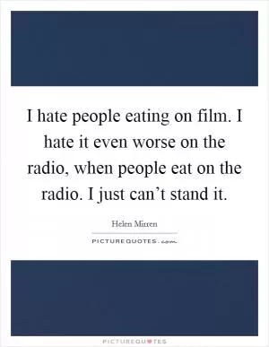 I hate people eating on film. I hate it even worse on the radio, when people eat on the radio. I just can’t stand it Picture Quote #1