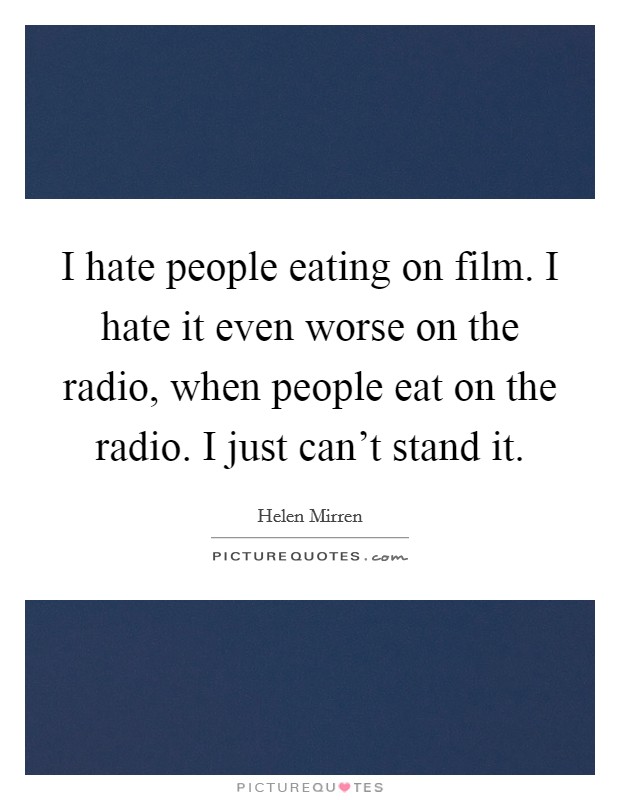I hate people eating on film. I hate it even worse on the radio, when people eat on the radio. I just can't stand it. Picture Quote #1