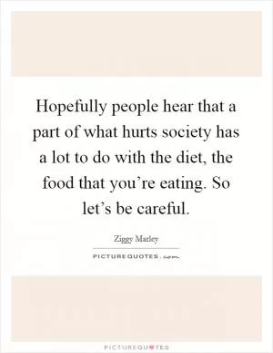 Hopefully people hear that a part of what hurts society has a lot to do with the diet, the food that you’re eating. So let’s be careful Picture Quote #1