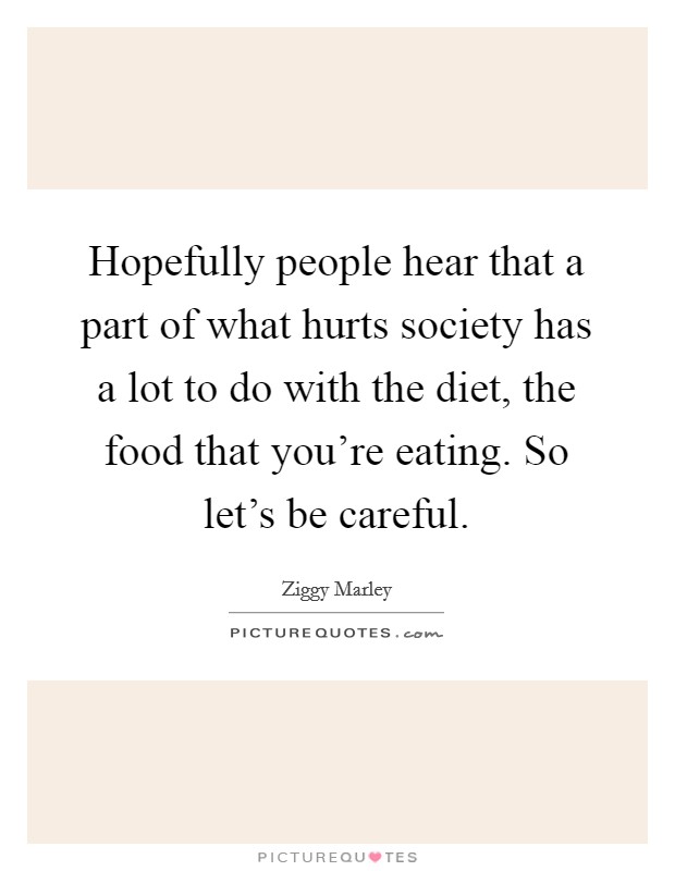 Hopefully people hear that a part of what hurts society has a lot to do with the diet, the food that you're eating. So let's be careful. Picture Quote #1