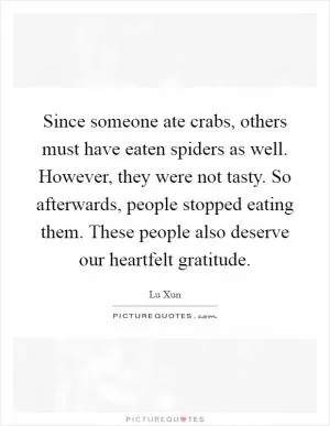 Since someone ate crabs, others must have eaten spiders as well. However, they were not tasty. So afterwards, people stopped eating them. These people also deserve our heartfelt gratitude Picture Quote #1