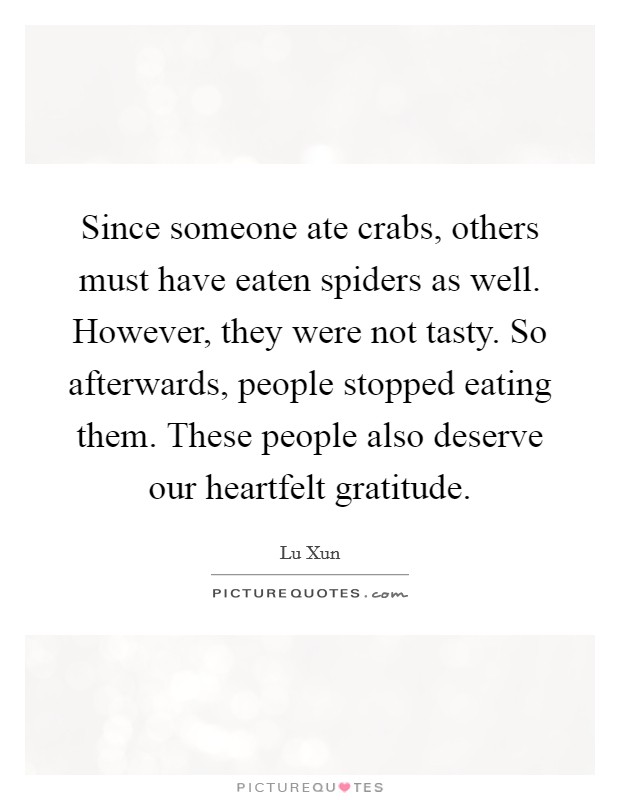 Since someone ate crabs, others must have eaten spiders as well. However, they were not tasty. So afterwards, people stopped eating them. These people also deserve our heartfelt gratitude. Picture Quote #1