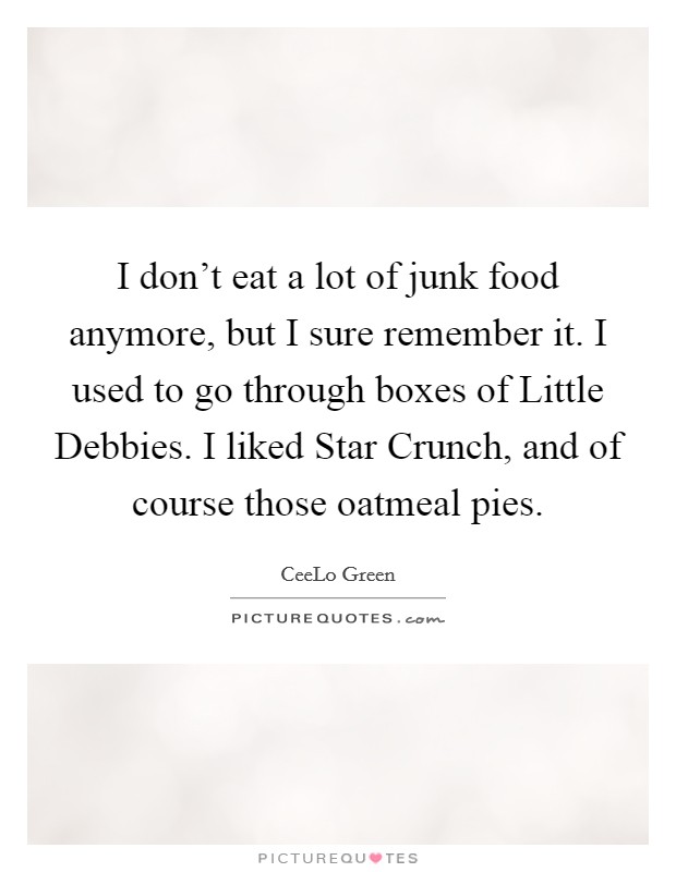 I don't eat a lot of junk food anymore, but I sure remember it. I used to go through boxes of Little Debbies. I liked Star Crunch, and of course those oatmeal pies. Picture Quote #1