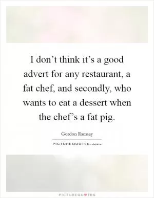 I don’t think it’s a good advert for any restaurant, a fat chef, and secondly, who wants to eat a dessert when the chef’s a fat pig Picture Quote #1