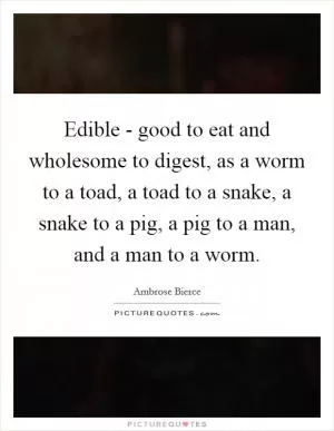 Edible - good to eat and wholesome to digest, as a worm to a toad, a toad to a snake, a snake to a pig, a pig to a man, and a man to a worm Picture Quote #1