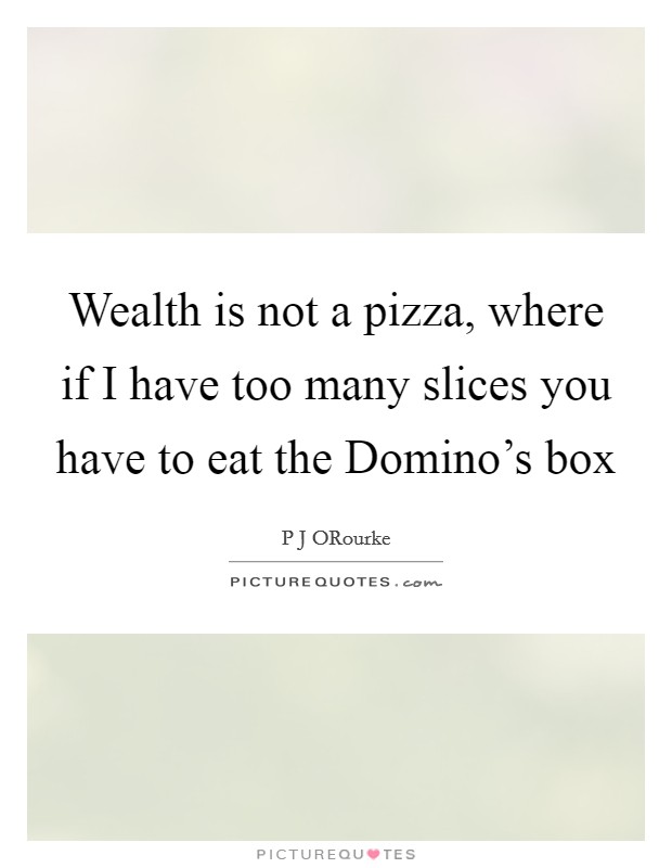 Wealth is not a pizza, where if I have too many slices you have to eat the Domino's box Picture Quote #1