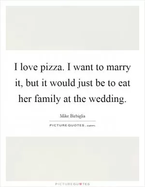 I love pizza. I want to marry it, but it would just be to eat her family at the wedding Picture Quote #1