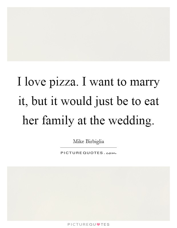 I love pizza. I want to marry it, but it would just be to eat her family at the wedding. Picture Quote #1
