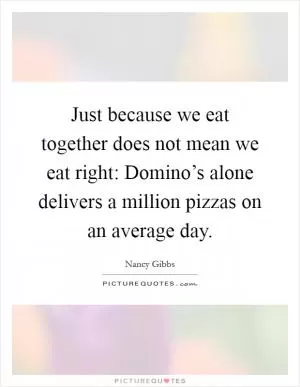 Just because we eat together does not mean we eat right: Domino’s alone delivers a million pizzas on an average day Picture Quote #1