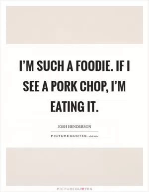 I’m such a foodie. If I see a pork chop, I’m eating it Picture Quote #1