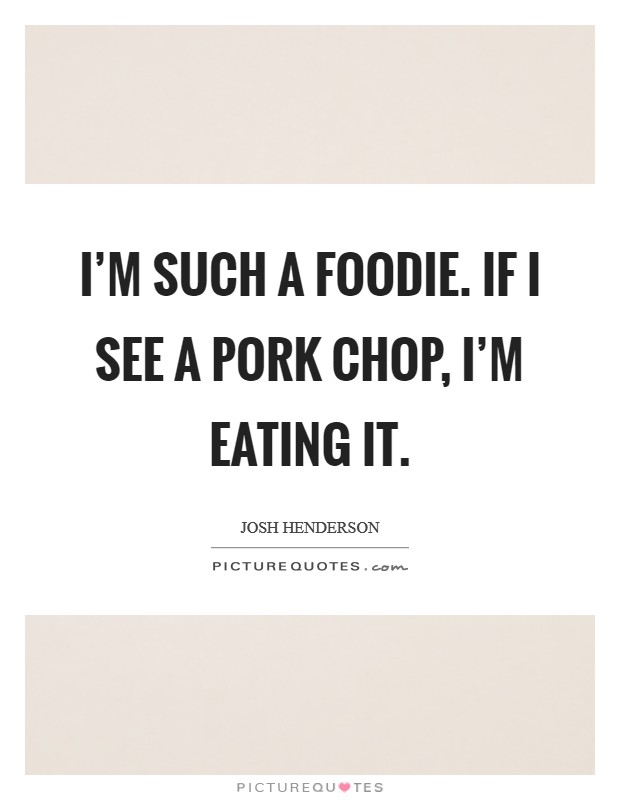I'm such a foodie. If I see a pork chop, I'm eating it. Picture Quote #1