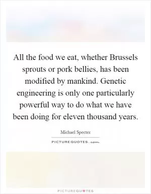 All the food we eat, whether Brussels sprouts or pork bellies, has been modified by mankind. Genetic engineering is only one particularly powerful way to do what we have been doing for eleven thousand years Picture Quote #1