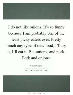 I do not like onions. It’s so funny because I am probably one of the least picky eaters ever. Pretty much any type of new food, I’ll try it, I’ll eat it. But onions, and pork. Pork and onions Picture Quote #1
