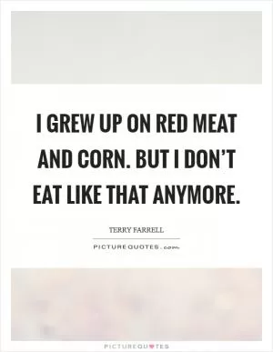 I grew up on red meat and corn. But I don’t eat like that anymore Picture Quote #1