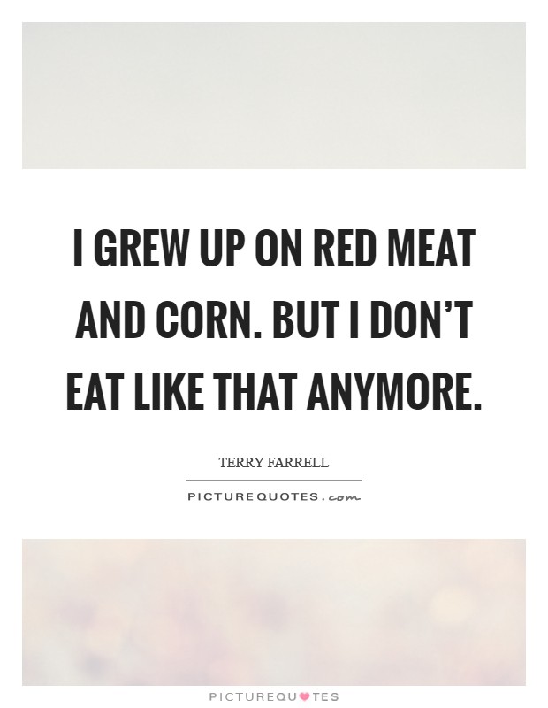 I grew up on red meat and corn. But I don't eat like that anymore. Picture Quote #1