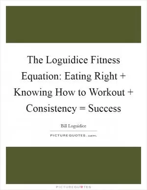 The Loguidice Fitness Equation: Eating Right   Knowing How to Workout   Consistency = Success Picture Quote #1