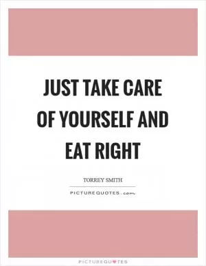 Just take care of yourself and eat right Picture Quote #1