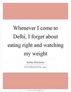 Whenever I come to Delhi, I forget about eating right and watching my weight Picture Quote #1