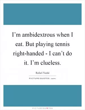 I’m ambidextrous when I eat. But playing tennis right-handed - I can’t do it. I’m clueless Picture Quote #1