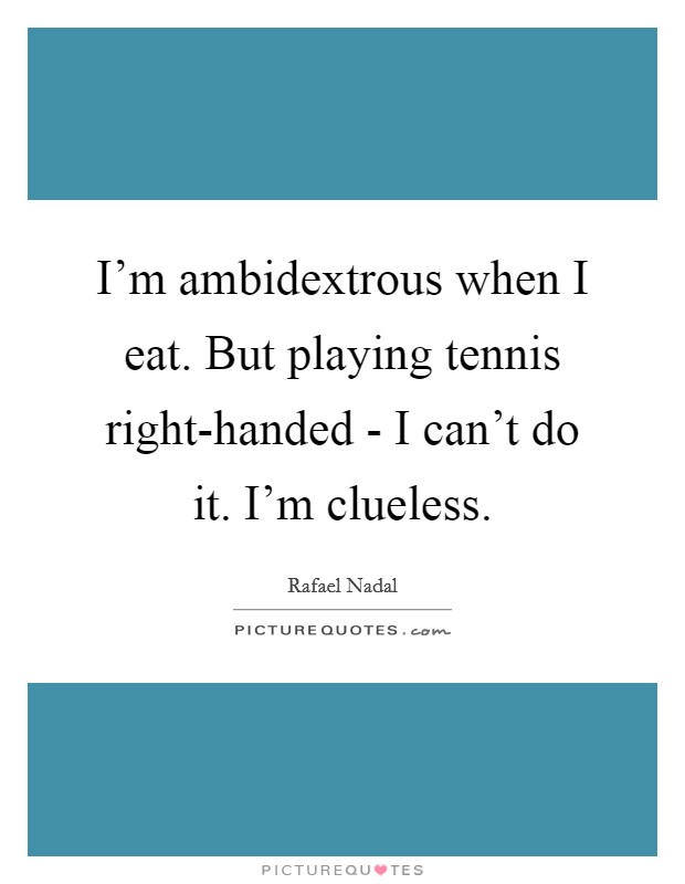 I'm ambidextrous when I eat. But playing tennis right-handed - I can't do it. I'm clueless. Picture Quote #1