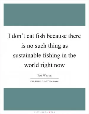 I don’t eat fish because there is no such thing as sustainable fishing in the world right now Picture Quote #1