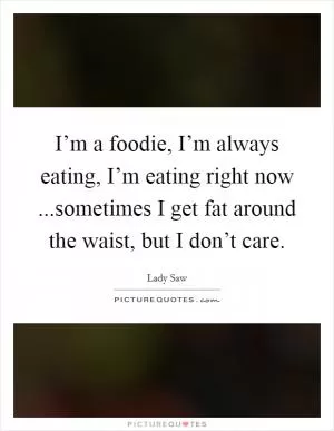 I’m a foodie, I’m always eating, I’m eating right now ...sometimes I get fat around the waist, but I don’t care Picture Quote #1