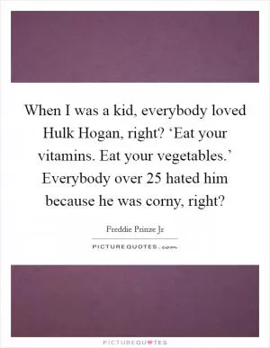 When I was a kid, everybody loved Hulk Hogan, right? ‘Eat your vitamins. Eat your vegetables.’ Everybody over 25 hated him because he was corny, right? Picture Quote #1