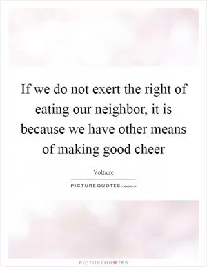 If we do not exert the right of eating our neighbor, it is because we have other means of making good cheer Picture Quote #1