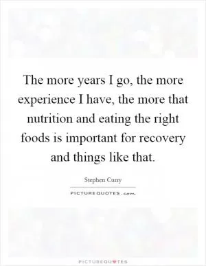 The more years I go, the more experience I have, the more that nutrition and eating the right foods is important for recovery and things like that Picture Quote #1