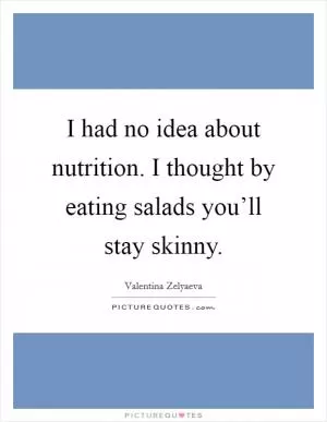 I had no idea about nutrition. I thought by eating salads you’ll stay skinny Picture Quote #1