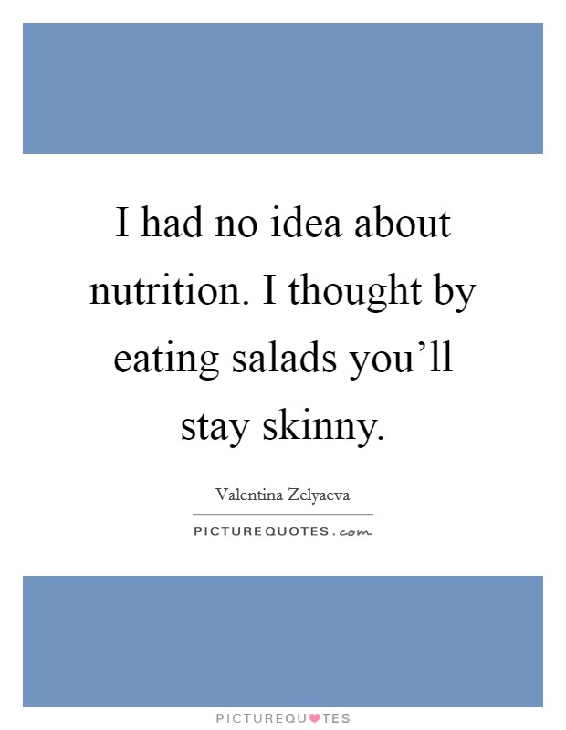 I had no idea about nutrition. I thought by eating salads you'll stay skinny. Picture Quote #1