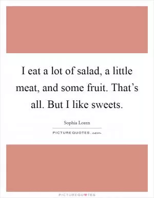 I eat a lot of salad, a little meat, and some fruit. That’s all. But I like sweets Picture Quote #1