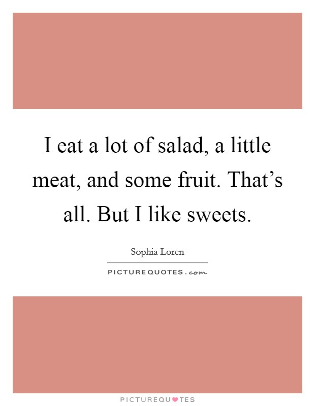 I eat a lot of salad, a little meat, and some fruit. That's all. But I like sweets. Picture Quote #1
