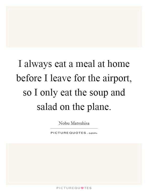 I always eat a meal at home before I leave for the airport, so I only eat the soup and salad on the plane. Picture Quote #1