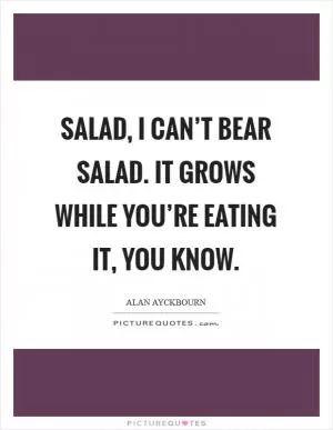 Salad, I can’t bear salad. It grows while you’re eating it, you know Picture Quote #1