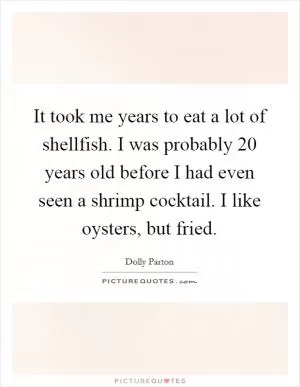 It took me years to eat a lot of shellfish. I was probably 20 years old before I had even seen a shrimp cocktail. I like oysters, but fried Picture Quote #1