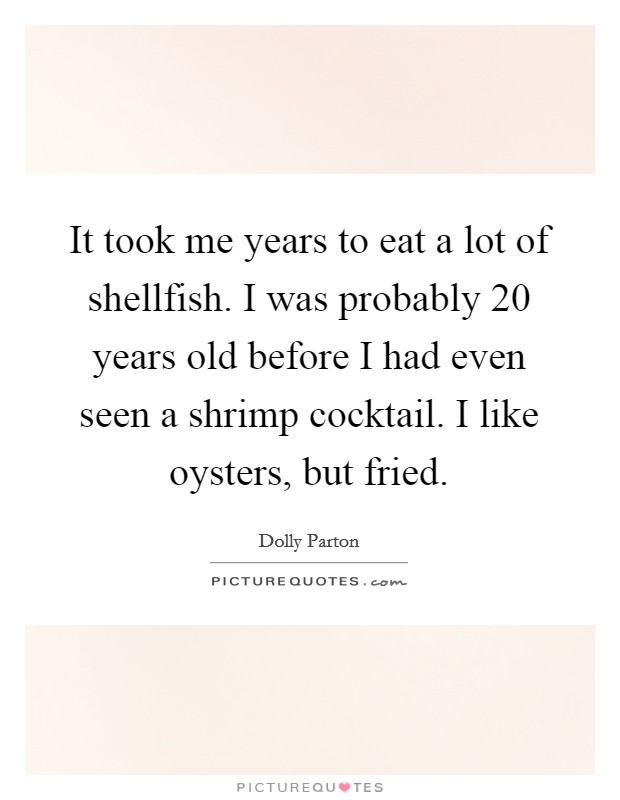 It took me years to eat a lot of shellfish. I was probably 20 years old before I had even seen a shrimp cocktail. I like oysters, but fried. Picture Quote #1