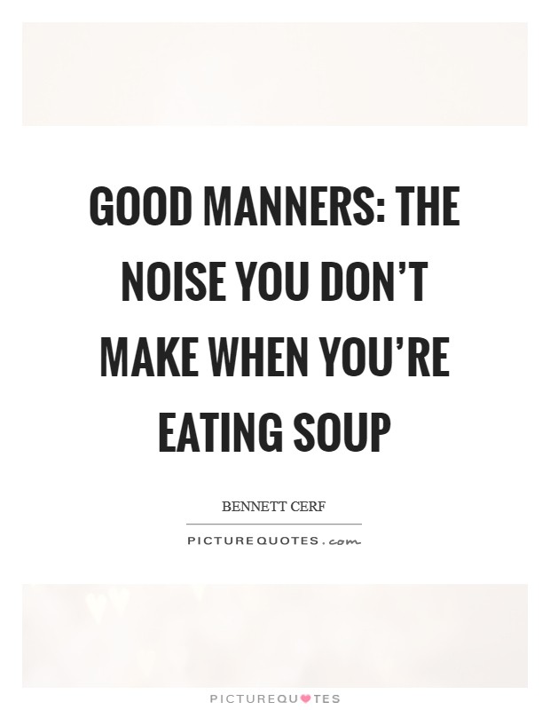 Good manners: The noise you don't make when you're eating soup Picture Quote #1