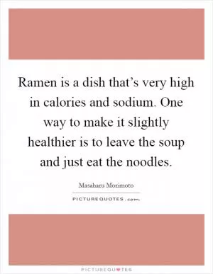Ramen is a dish that’s very high in calories and sodium. One way to make it slightly healthier is to leave the soup and just eat the noodles Picture Quote #1