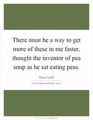 There must be a way to get more of these in me faster, thought the inventor of pea soup as he sat eating peas Picture Quote #1