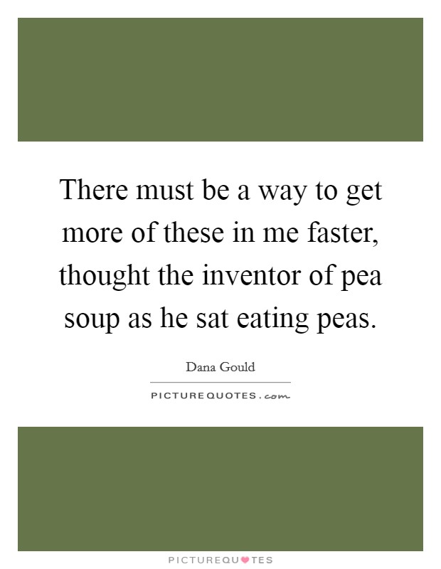 There must be a way to get more of these in me faster, thought the inventor of pea soup as he sat eating peas. Picture Quote #1