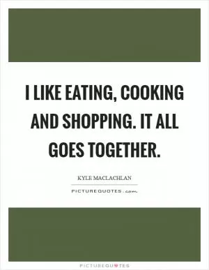 I like eating, cooking and shopping. It all goes together Picture Quote #1