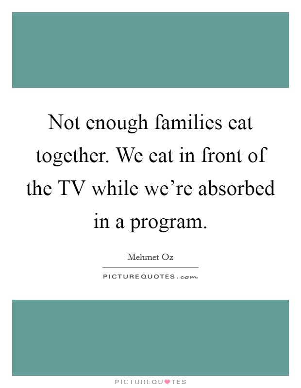Not enough families eat together. We eat in front of the TV while we're absorbed in a program. Picture Quote #1