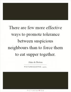 There are few more effective ways to promote tolerance between suspicious neighbours than to force them to eat supper together Picture Quote #1