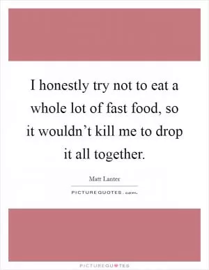 I honestly try not to eat a whole lot of fast food, so it wouldn’t kill me to drop it all together Picture Quote #1