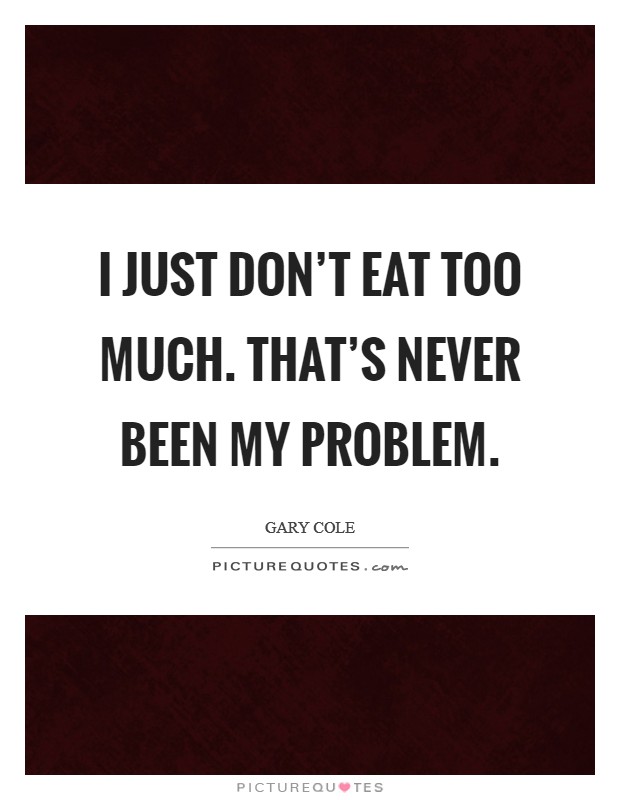 I just don't eat too much. That's never been my problem. Picture Quote #1