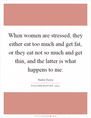 When women are stressed, they either eat too much and get fat, or they eat not so much and get thin, and the latter is what happens to me Picture Quote #1